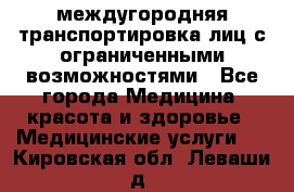 междугородняя транспортировка лиц с ограниченными возможностями - Все города Медицина, красота и здоровье » Медицинские услуги   . Кировская обл.,Леваши д.